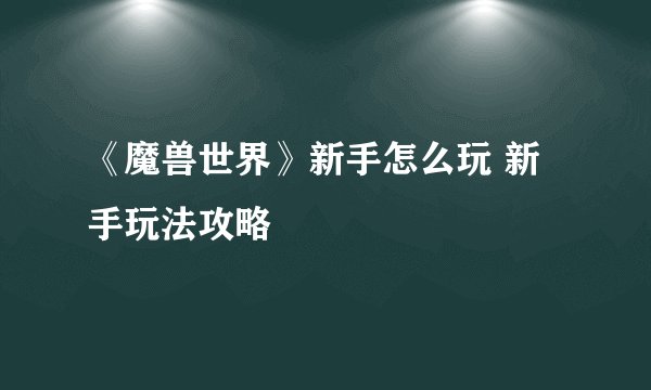 《魔兽世界》新手怎么玩 新手玩法攻略