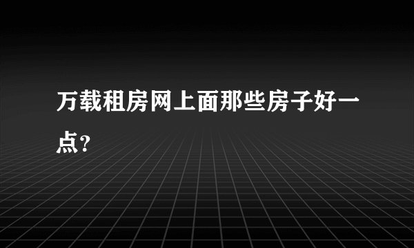 万载租房网上面那些房子好一点？