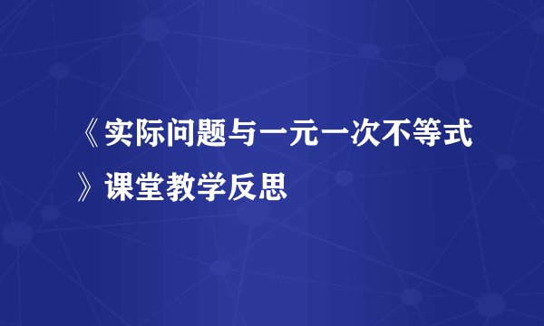 《实际问题与一元一次不等式》课堂教学反思