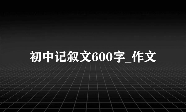 初中记叙文600字_作文