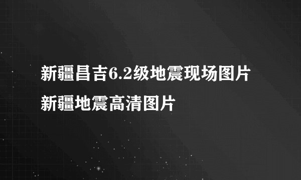 新疆昌吉6.2级地震现场图片 新疆地震高清图片