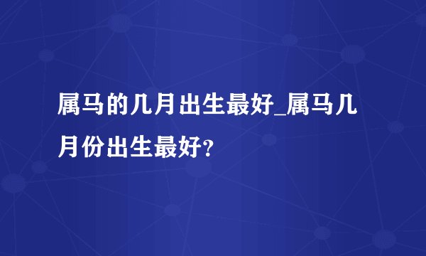 属马的几月出生最好_属马几月份出生最好?