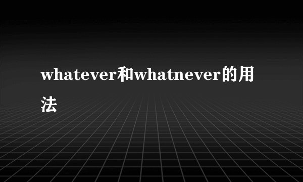 whatever和whatnever的用法