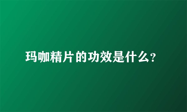 玛咖精片的功效是什么？