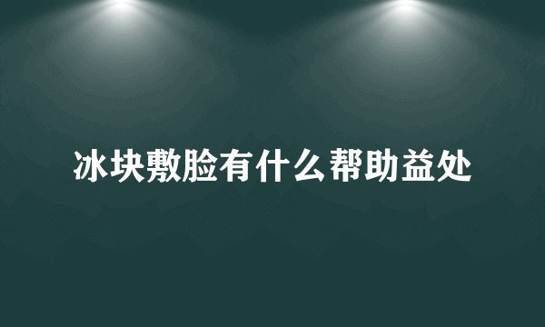 冰块敷脸有什么帮助益处