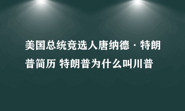 美国总统竞选人唐纳德·特朗普简历 特朗普为什么叫川普