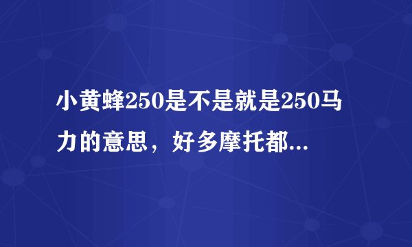 小黄蜂250是不是就是250马力的意思，好多摩托都这类型的名字！
