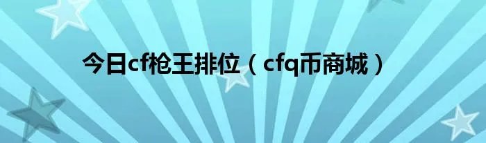 今日cf枪王排位（cfq币商城）
