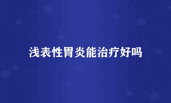 浅表性胃炎能治疗好吗