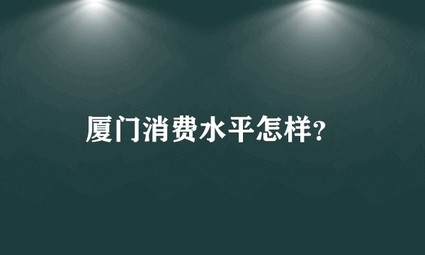 厦门消费水平怎样?