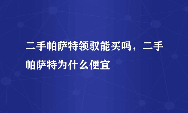 二手帕萨特领驭能买吗，二手帕萨特为什么便宜