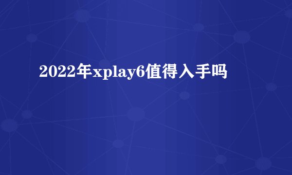 2022年xplay6值得入手吗