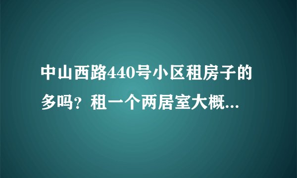 中山西路440号小区租房子的多吗？租一个两居室大概多少钱？