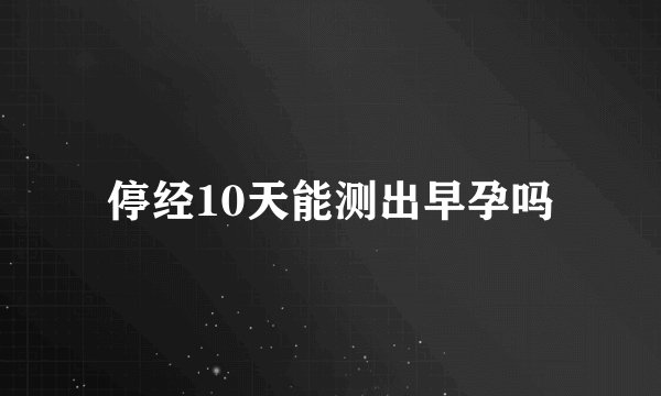 停经10天能测出早孕吗