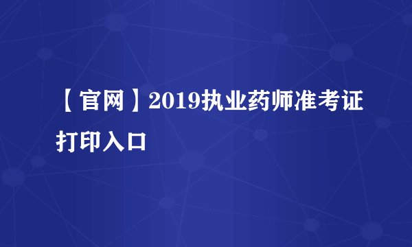 【官网】2019执业药师准考证打印入口