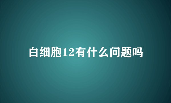白细胞12有什么问题吗