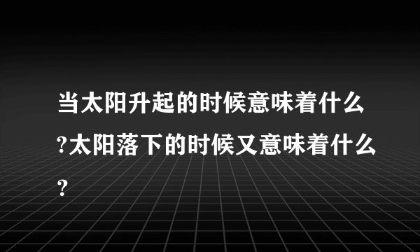 当太阳升起的时候意味着什么?太阳落下的时候又意味着什么？
