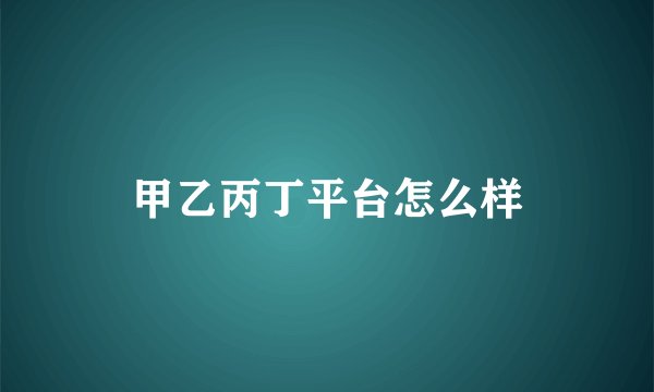 甲乙丙丁平台怎么样