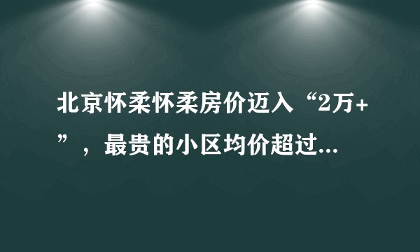 北京怀柔怀柔房价迈入“2万+”，最贵的小区均价超过4万/平