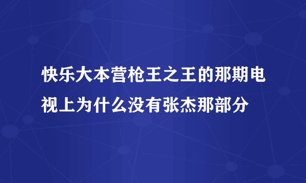 快乐大本营枪王之王的那期电视上为什么没有张杰那部分