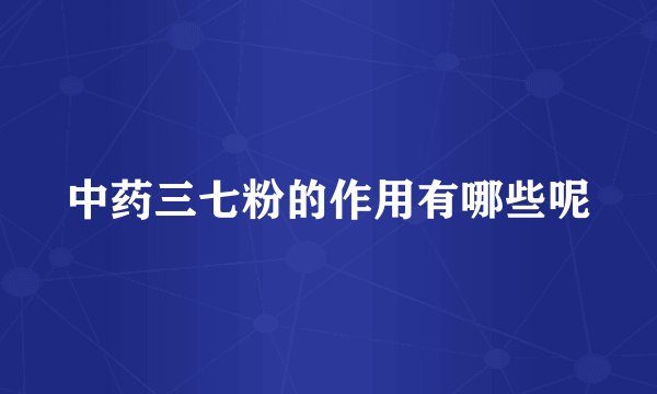 中药三七粉的作用有哪些呢
