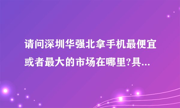 请问深圳华强北拿手机最便宜或者最大的市场在哪里?具体怎么走？
