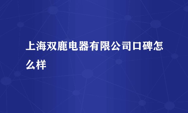 上海双鹿电器有限公司口碑怎么样