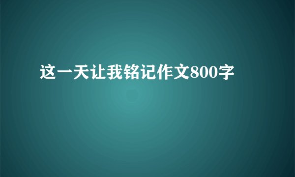 这一天让我铭记作文800字