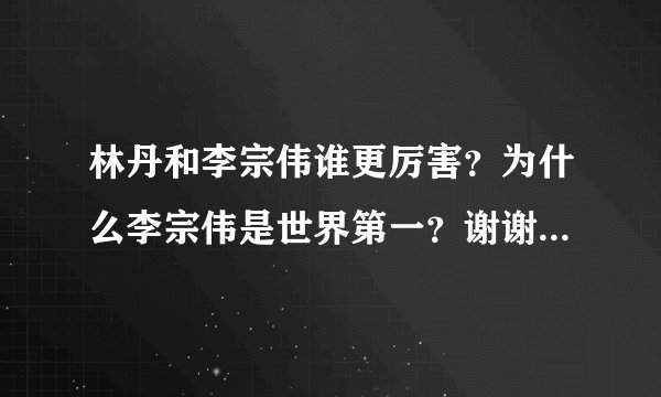林丹和李宗伟谁更厉害?为什么李宗伟是世界第一?谢谢了,大神帮忙啊