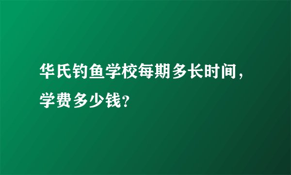 华氏钓鱼学校每期多长时间，学费多少钱？