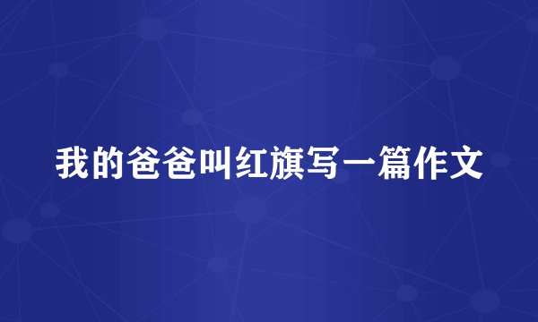 我的爸爸叫红旗写一篇作文