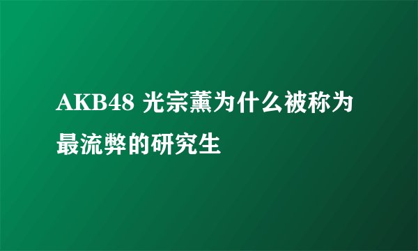 AKB48 光宗薰为什么被称为最流弊的研究生