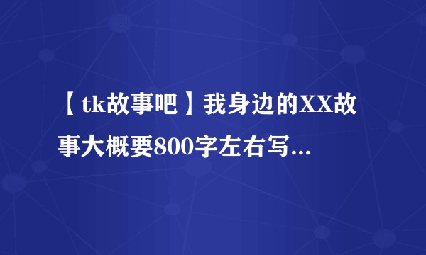 【tk故事吧】我身边的XX故事大概要800字左右写得好一...