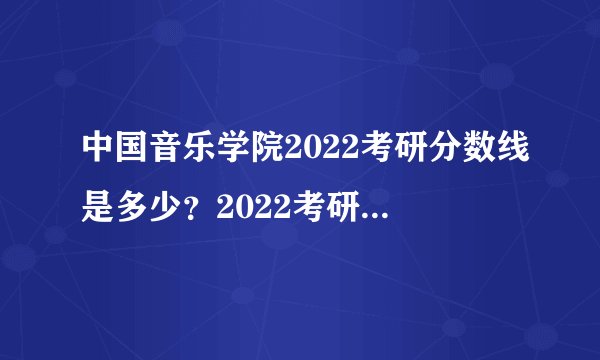 中国音乐学院2022考研分数线是多少？2022考研国家线是多少？分数线这条“横线”关系着