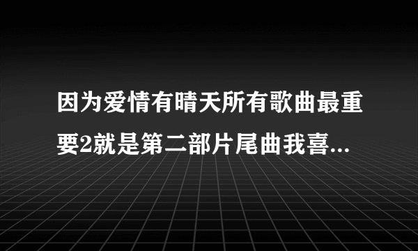 因为爱情有晴天所有歌曲最重要2就是第二部片尾曲我喜欢啊首？