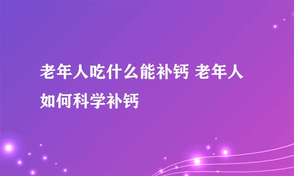 老年人吃什么能补钙 老年人如何科学补钙