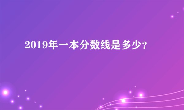 2019年一本分数线是多少？