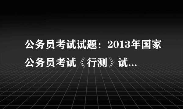 公务员考试试题：2013年国家公务员考试《行测》试题及答案(华图版)