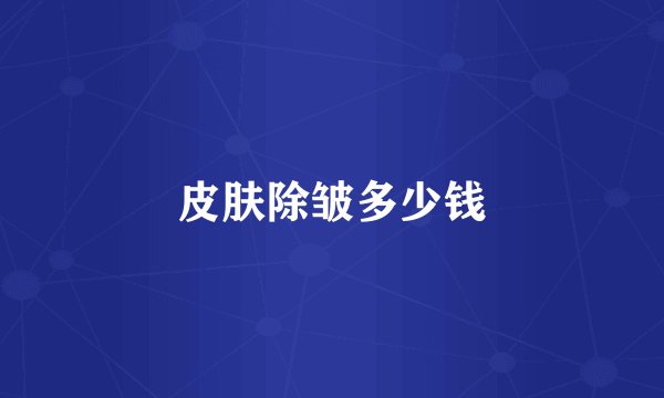 皮肤除皱多少钱