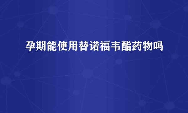 孕期能使用替诺福韦酯药物吗