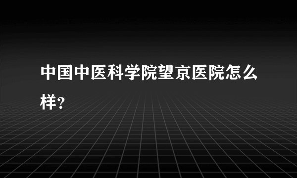 中国中医科学院望京医院怎么样？