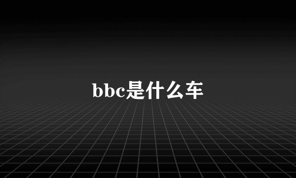 bbc是什么车