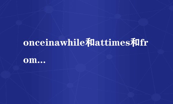 onceinawhile和attimes和fromtimetotime的区别？