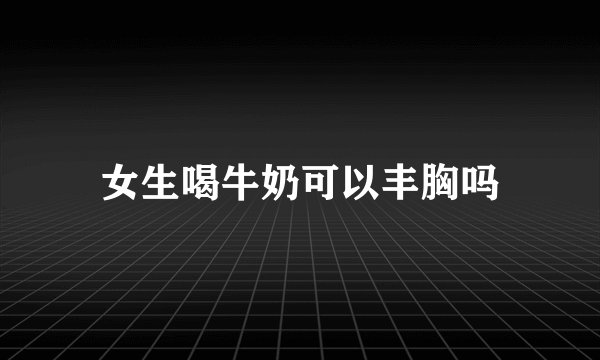 女生喝牛奶可以丰胸吗