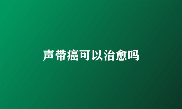 声带癌可以治愈吗