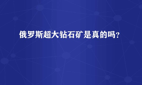 俄罗斯超大钻石矿是真的吗？
