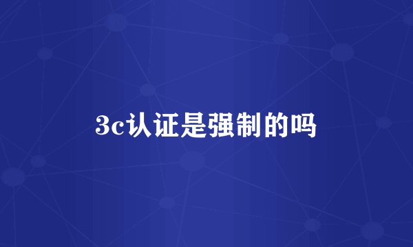 3c认证是强制的吗