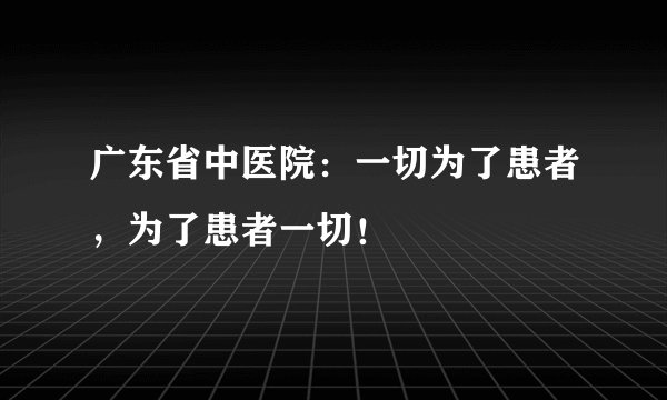 广东省中医院：一切为了患者，为了患者一切！