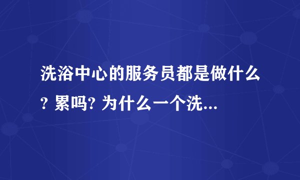洗浴中心的服务员都是做什么? 累吗? 为什么一个洗浴中心服务员那么多? 十多个服务员？