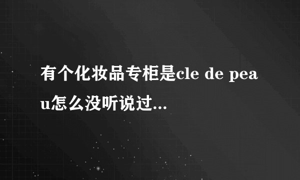 有个化妆品专柜是cle de peau怎么没听说过这个牌子?什么牌子？